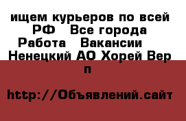 ищем курьеров по всей РФ - Все города Работа » Вакансии   . Ненецкий АО,Хорей-Вер п.